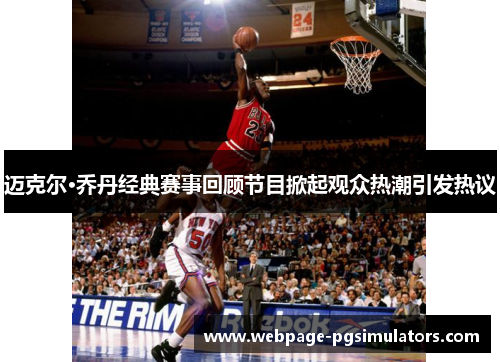 迈克尔·乔丹经典赛事回顾节目掀起观众热潮引发热议