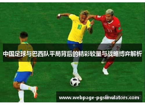 中国足球与巴西队平局背后的精彩较量与战略博弈解析