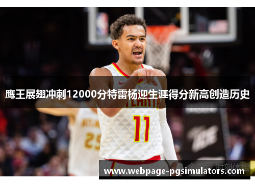 鹰王展翅冲刺12000分特雷杨迎生涯得分新高创造历史